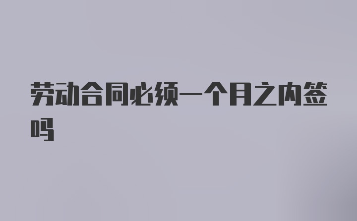 劳动合同必须一个月之内签吗