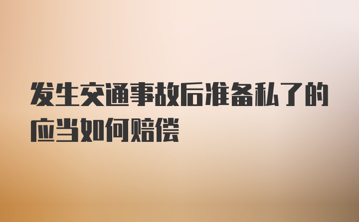 发生交通事故后准备私了的应当如何赔偿