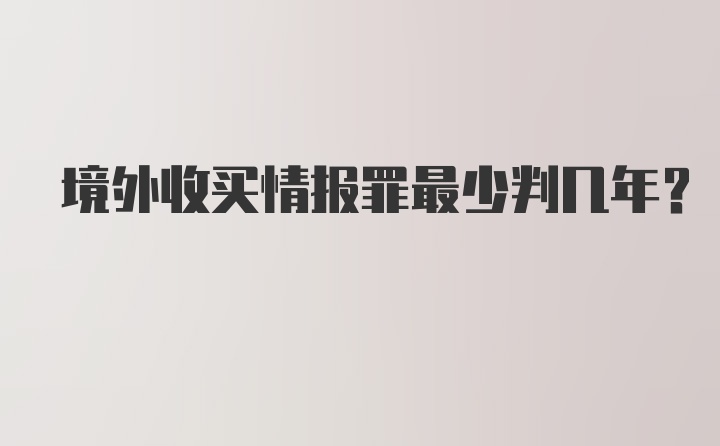 境外收买情报罪最少判几年？