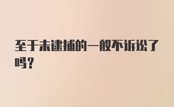 至于未逮捕的一般不诉讼了吗？