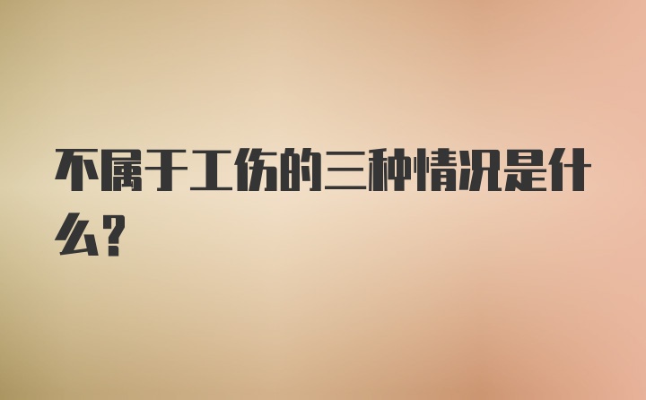 不属于工伤的三种情况是什么?