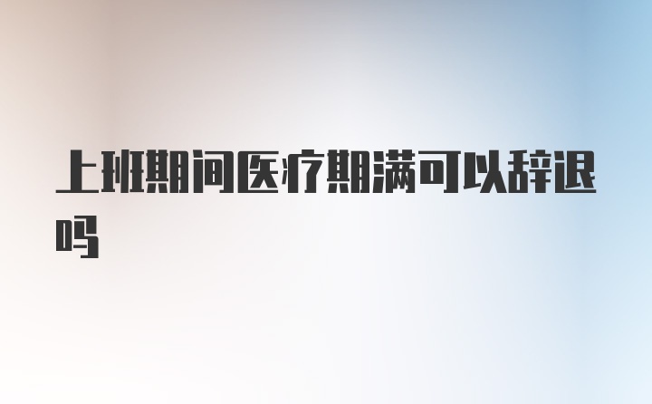 上班期间医疗期满可以辞退吗