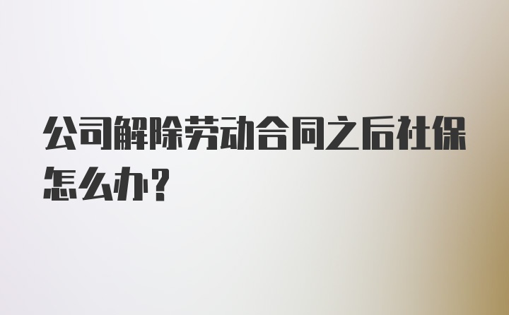 公司解除劳动合同之后社保怎么办?