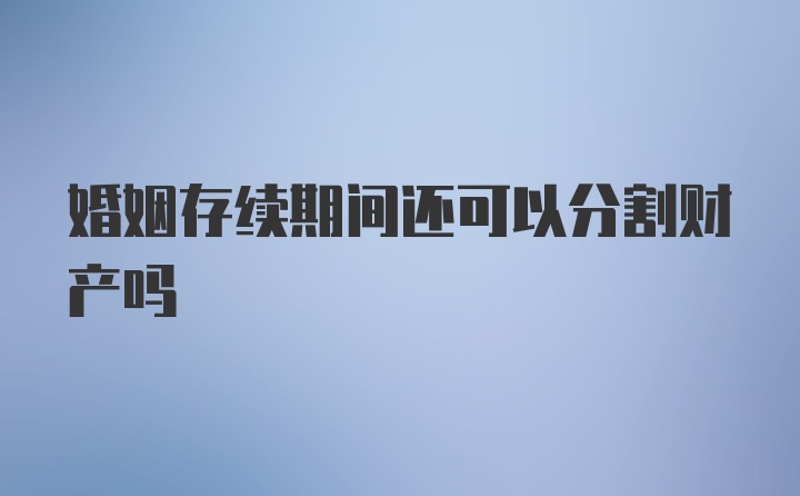 婚姻存续期间还可以分割财产吗