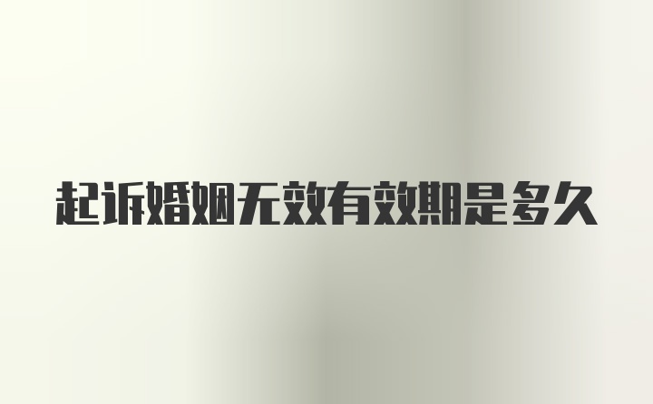 起诉婚姻无效有效期是多久