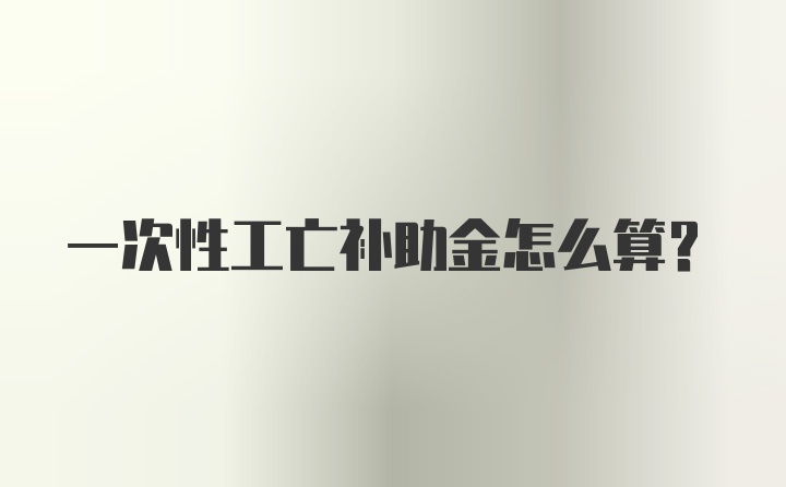 一次性工亡补助金怎么算？