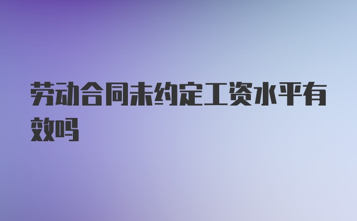 劳动合同未约定工资水平有效吗