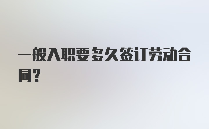 一般入职要多久签订劳动合同？