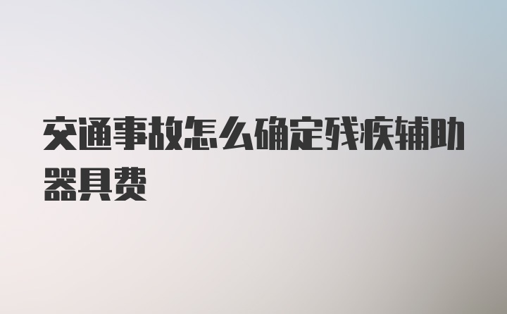 交通事故怎么确定残疾辅助器具费