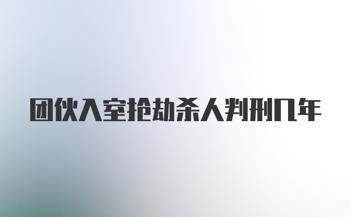 团伙入室抢劫杀人判刑几年