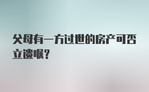 父母有一方过世的房产可否立遗嘱？