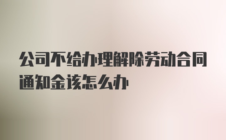 公司不给办理解除劳动合同通知金该怎么办