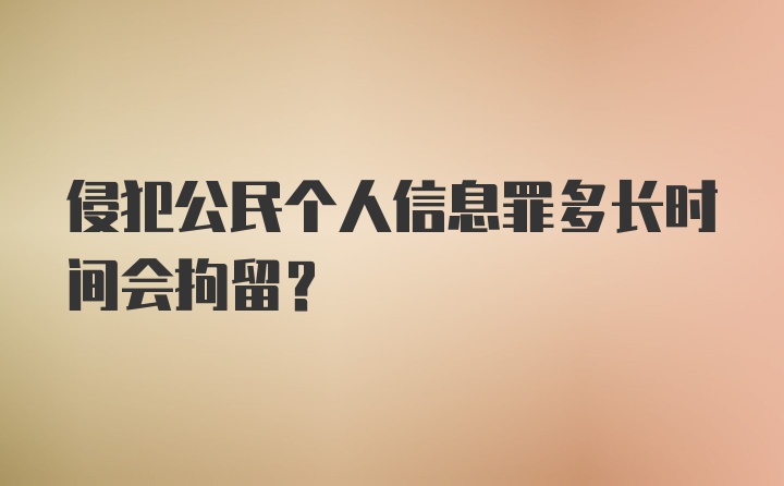 侵犯公民个人信息罪多长时间会拘留？