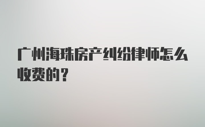 广州海珠房产纠纷律师怎么收费的？