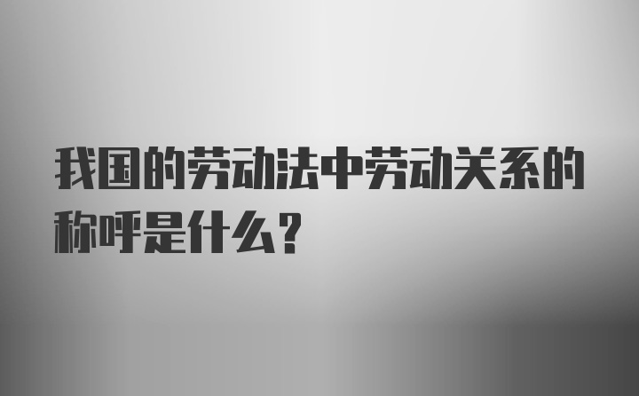 我国的劳动法中劳动关系的称呼是什么?