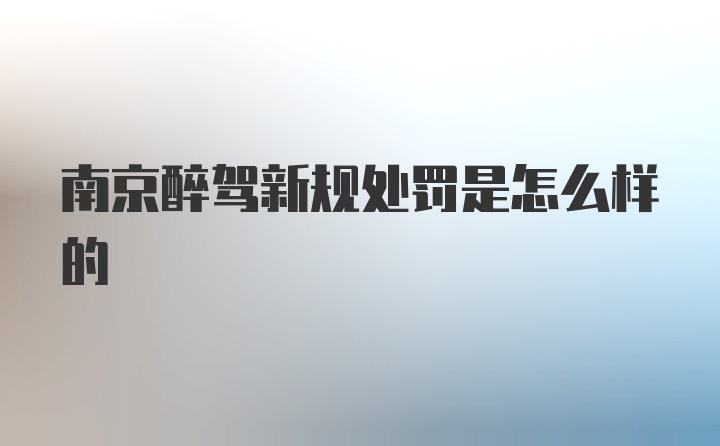 南京醉驾新规处罚是怎么样的