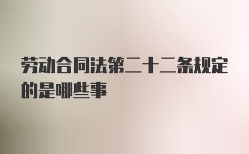 劳动合同法第二十二条规定的是哪些事