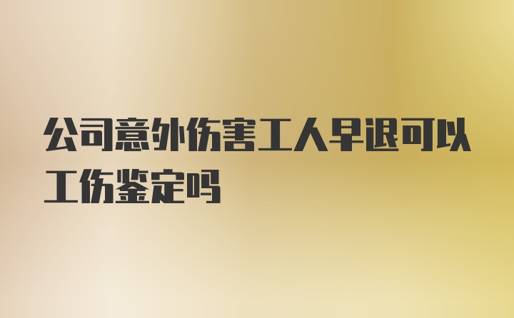 公司意外伤害工人早退可以工伤鉴定吗