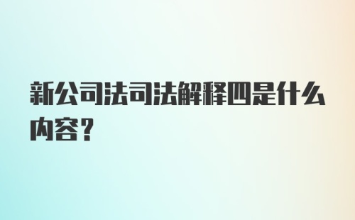 新公司法司法解释四是什么内容？