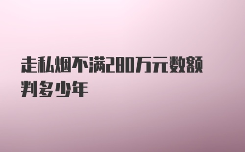 走私烟不满280万元数额判多少年