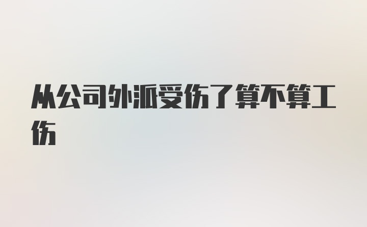 从公司外派受伤了算不算工伤