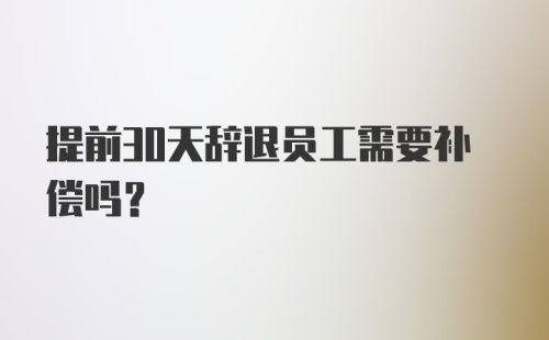 提前30天辞退员工需要补偿吗？