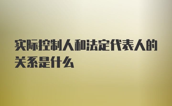 实际控制人和法定代表人的关系是什么