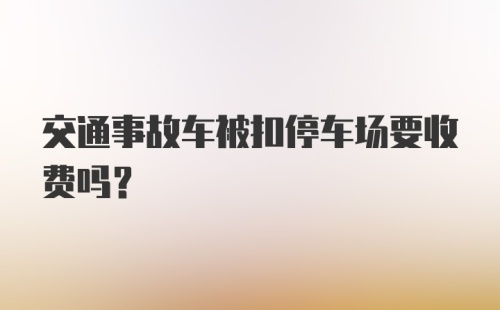 交通事故车被扣停车场要收费吗？