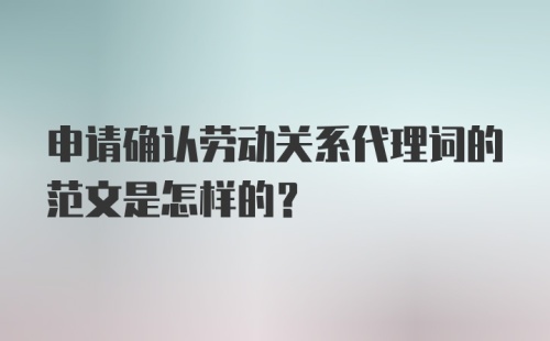 申请确认劳动关系代理词的范文是怎样的？