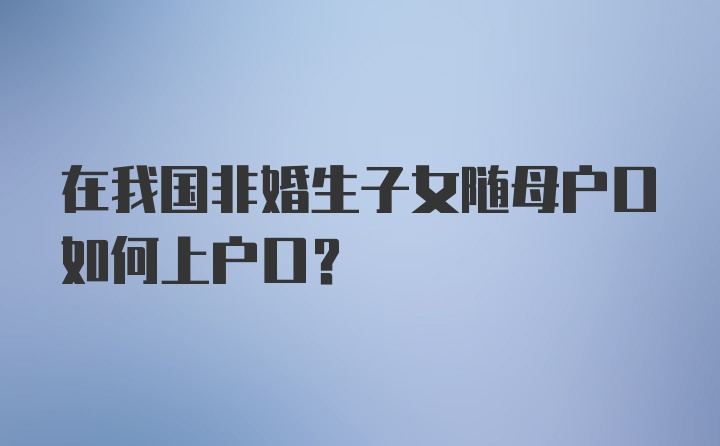 在我国非婚生子女随母户口如何上户口？