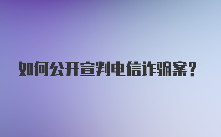 如何公开宣判电信诈骗案？