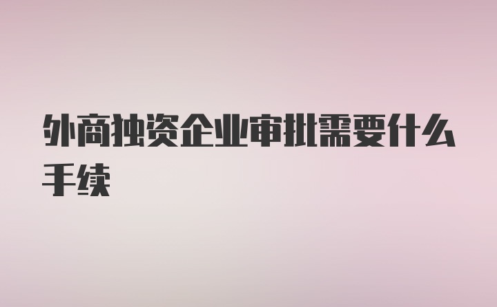 外商独资企业审批需要什么手续