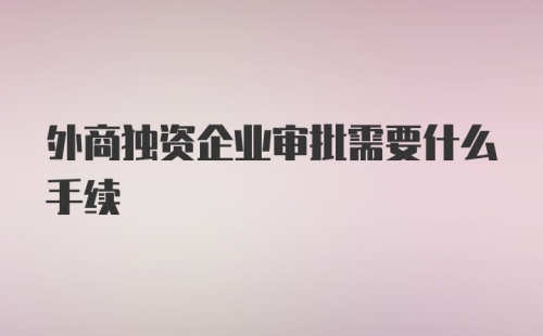 外商独资企业审批需要什么手续