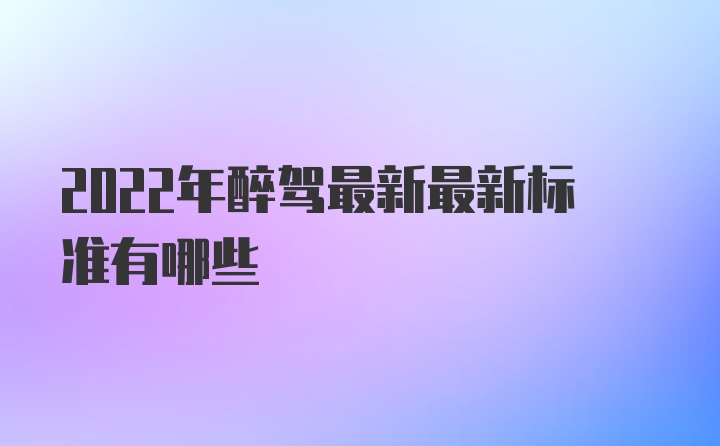 2022年醉驾最新最新标准有哪些