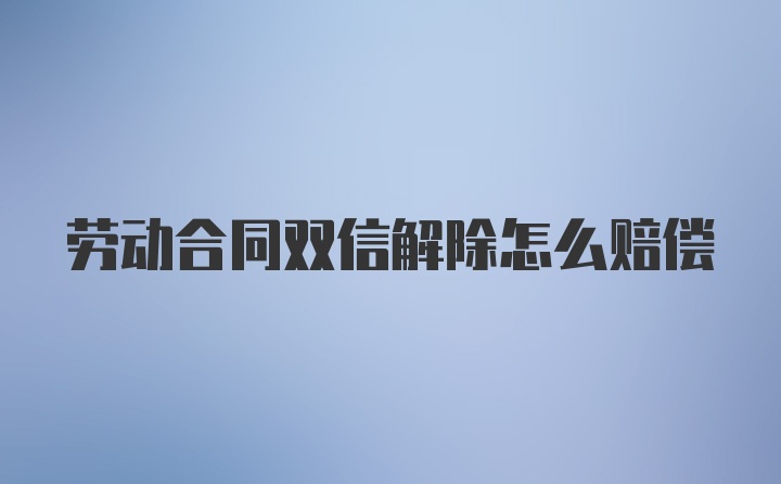 劳动合同双信解除怎么赔偿