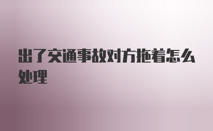 出了交通事故对方拖着怎么处理