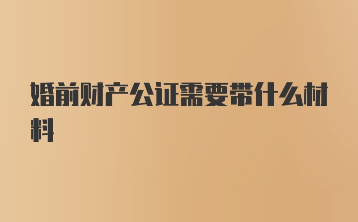 婚前财产公证需要带什么材料