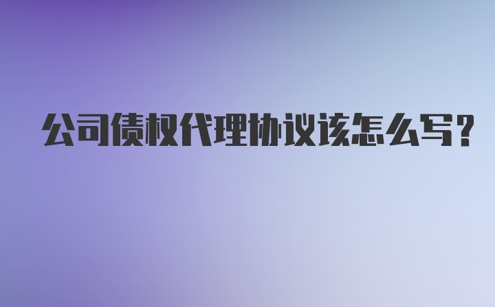 公司债权代理协议该怎么写?