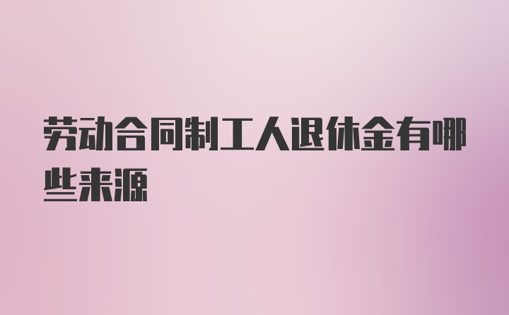 劳动合同制工人退休金有哪些来源