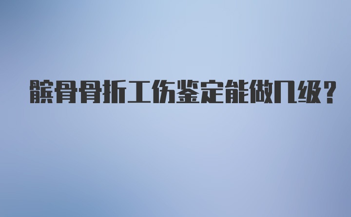 髌骨骨折工伤鉴定能做几级？