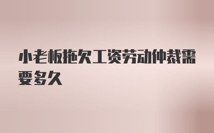 小老板拖欠工资劳动仲裁需要多久