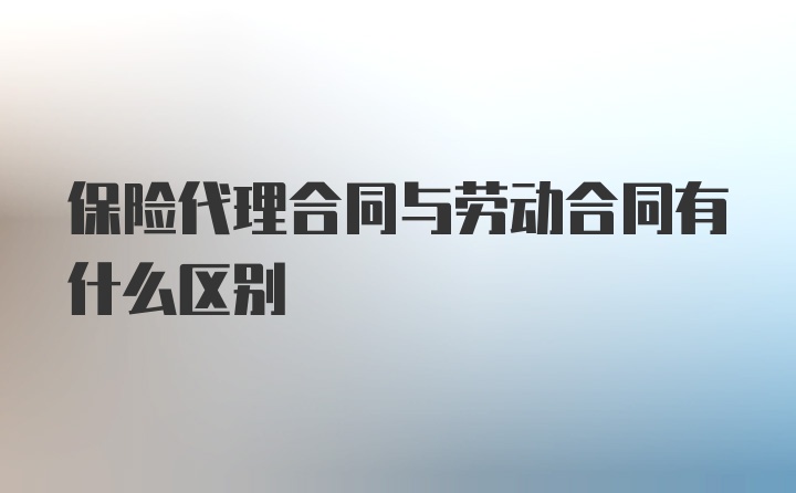 保险代理合同与劳动合同有什么区别