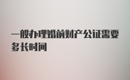 一般办理婚前财产公证需要多长时间