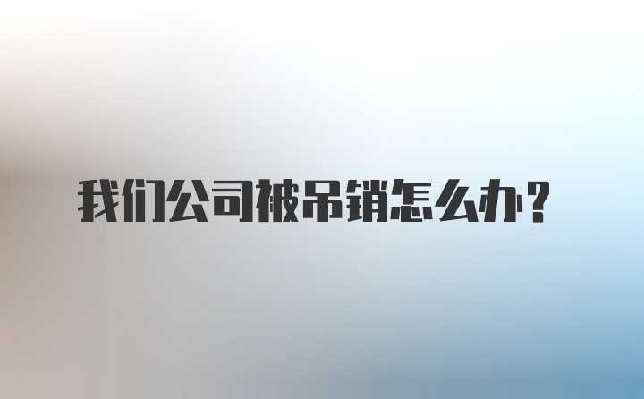 我们公司被吊销怎么办？