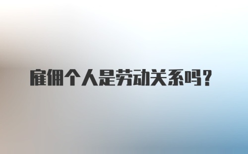 雇佣个人是劳动关系吗？