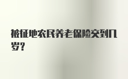 被征地农民养老保险交到几岁？