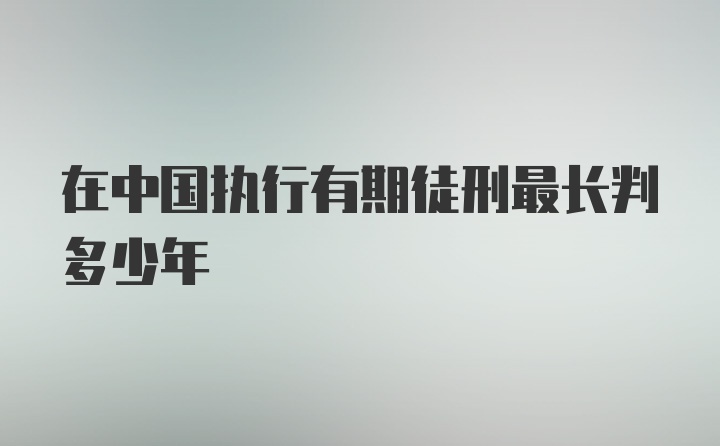 在中国执行有期徒刑最长判多少年