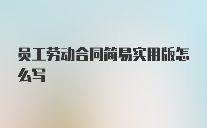 员工劳动合同简易实用版怎么写