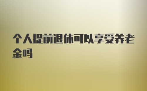 个人提前退休可以享受养老金吗