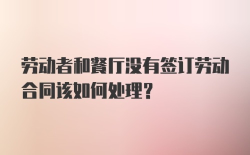 劳动者和餐厅没有签订劳动合同该如何处理？